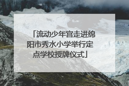 流动少年宫走进绵阳市秀水小学举行定点学校授牌仪式