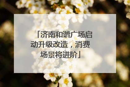济南和谐广场启动升级改造，消费场景将进阶