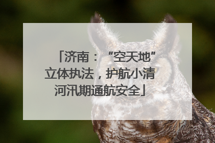 济南：“空天地”立体执法，护航小清河汛期通航安全