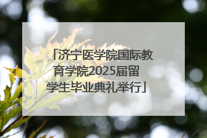 济宁医学院国际教育学院2025届留学生毕业典礼举行