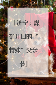 济宁：煤矿井口的“特殊”父亲节