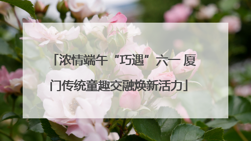 浓情端午“巧遇”六一 厦门传统童趣交融焕新活力