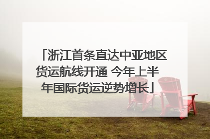 浙江首条直达中亚地区货运航线开通 今年上半年国际货运逆势增长