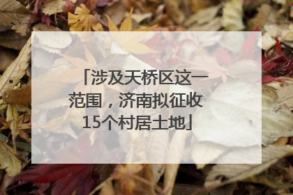 涉及天桥区这一范围，济南拟征收15个村居土地