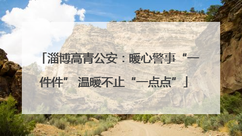 淄博高青公安：暖心警事“一件件” 温暖不止“一点点”