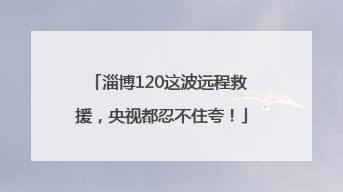 淄博120这波远程救援，央视都忍不住夸！