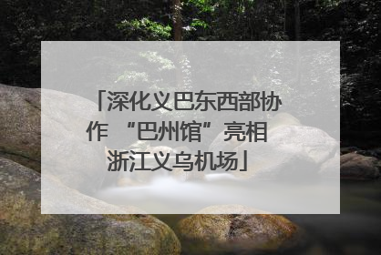 深化义巴东西部协作 “巴州馆”亮相浙江义乌机场