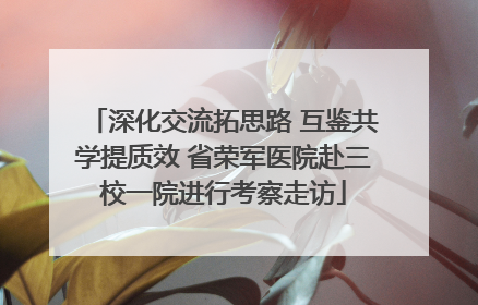 深化交流拓思路 互鉴共学提质效 省荣军医院赴三校一院进行考察走访