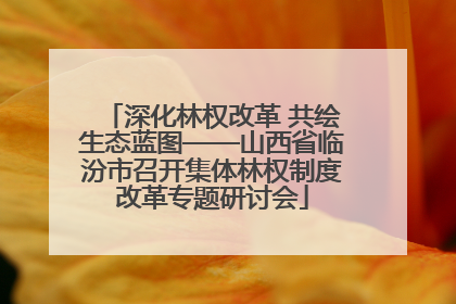 深化林权改革 共绘生态蓝图——山西省临汾市召开集体林权制度改革专题研讨会