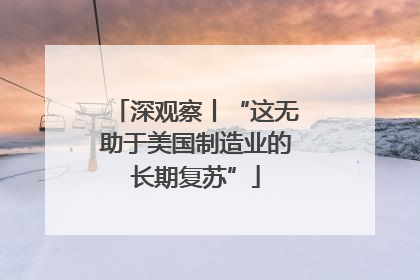深观察丨“这无助于美国制造业的长期复苏”