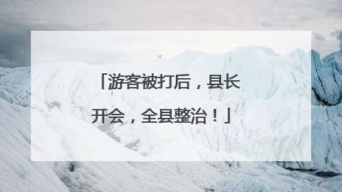 游客被打后，县长开会，全县整治！