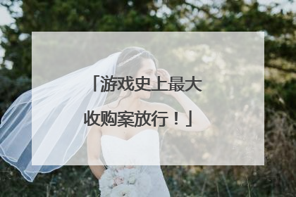 游戏史上最大收购案放行！