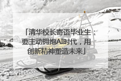 清华校长寄语毕业生：要主动拥抱AI时代，用创新精神塑造未来