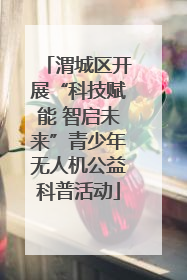渭城区开展“科技赋能 智启未来”青少年无人机公益科普活动