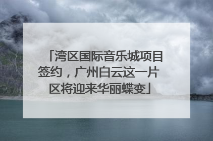 湾区国际音乐城项目签约，广州白云这一片区将迎来华丽蝶变