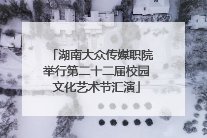 湖南大众传媒职院举行第二十二届校园文化艺术节汇演