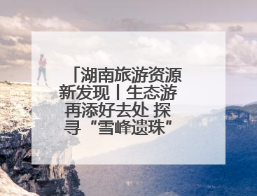 湖南旅游资源新发现丨生态游再添好去处 探寻“雪峰遗珠”通道麒麟山