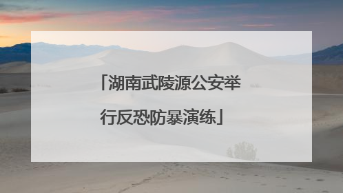 湖南武陵源公安举行反恐防暴演练