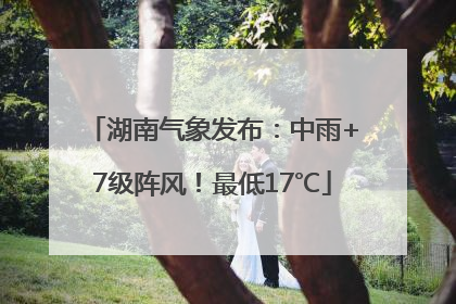 湖南气象发布：中雨+7级阵风！最低17℃