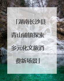 湖南长沙县青山铺镇探索多元化文旅消费新场景