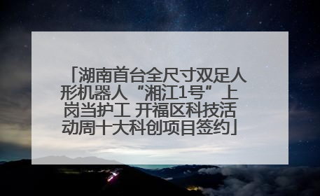 湖南首台全尺寸双足人形机器人“湘江1号”上岗当护工 开福区科技活动周十大科创项目签约