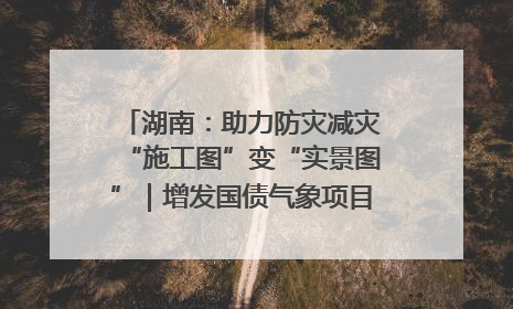 湖南：助力防灾减灾“施工图”变“实景图”｜增发国债气象项目落地见效系列报道