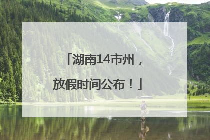 湖南14市州，放假时间公布！