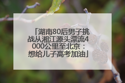 湖南80后男子挑战从湘江源头漂流4000公里至北京：想给儿子高考加油