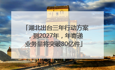 湖北出台三年行动方案，到2027年，年寄递业务量将突破80亿件