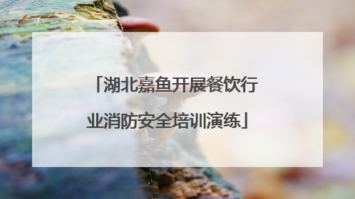 湖北嘉鱼开展餐饮行业消防安全培训演练