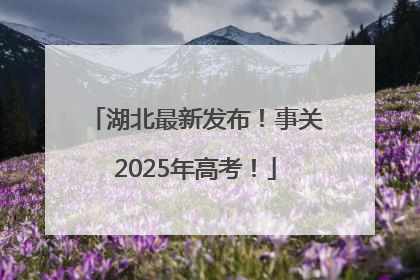 湖北最新发布！事关2025年高考！