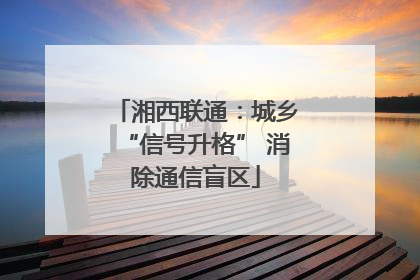 湘西联通：城乡“信号升格” 消除通信盲区
