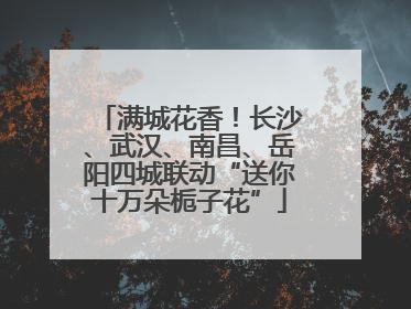 满城花香！长沙、武汉、南昌、岳阳四城联动“送你十万朵栀子花”
