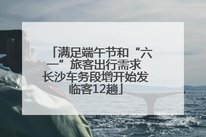 满足端午节和“六一”旅客出行需求 长沙车务段增开始发临客12趟