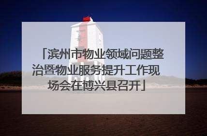 滨州市物业领域问题整治暨物业服务提升工作现场会在博兴县召开