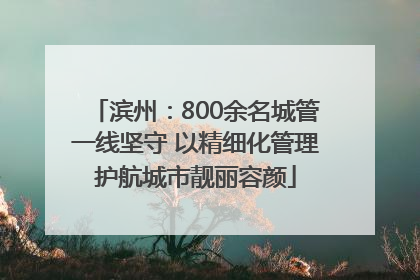 滨州：800余名城管一线坚守 以精细化管理护航城市靓丽容颜
