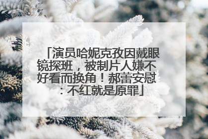 演员哈妮克孜因戴眼镜探班，被制片人嫌不好看而换角！郝蕾安慰：不红就是原罪