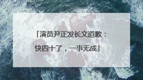 演员尹正发长文道歉：快四十了，一事无成
