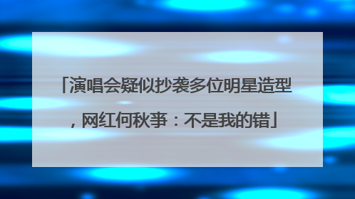 演唱会疑似抄袭多位明星造型，网红何秋亊：不是我的错
