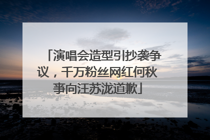 演唱会造型引抄袭争议，千万粉丝网红何秋亊向汪苏泷道歉