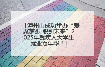 漳州市成功举办“爱聚梦想 职引未来”2025年残疾人大学生就业嘉年华！