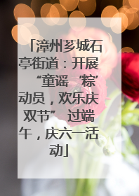 漳州芗城石亭街道：开展“童谣‘粽’动员，欢乐庆双节” 过端午，庆六一活动