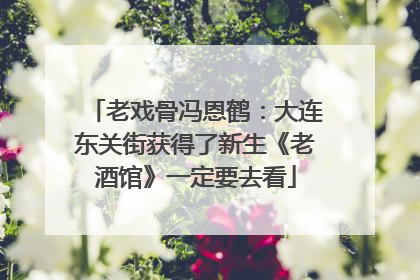 老戏骨冯恩鹤：大连东关街获得了新生《老酒馆》一定要去看