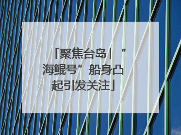 聚焦台岛│“海鲲号”船身凸起引发关注