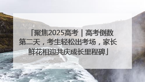 聚焦2025高考｜高考倒数第二天，考生轻松出考场，家长鲜花相迎共庆成长里程碑