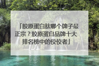 胶原蛋白肽哪个牌子最正宗？胶原蛋白品牌十大排名榜中的佼佼者