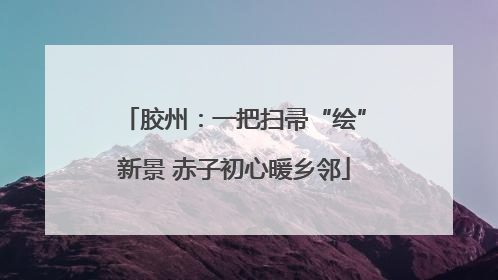 胶州：一把扫帚“绘”新景 赤子初心暖乡邻