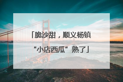 脆沙甜，顺义杨镇“小店西瓜”熟了