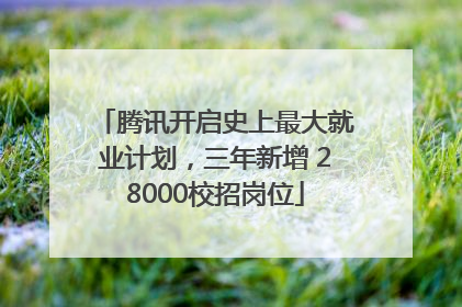 腾讯开启史上最大就业计划，三年新增 28000校招岗位