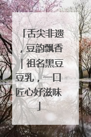 舌尖非遗，豆韵飘香｜祖名黑豆豆乳，一口匠心好滋味
